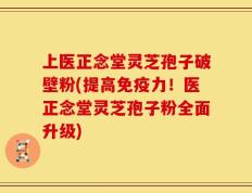 上医正念堂灵芝孢子破壁粉(提高免疫力！医正念堂灵芝孢子粉全面升级)