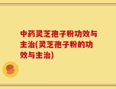中药灵芝孢子粉功效与主治(灵芝孢子粉的功效与主治)