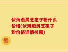 伏海燕灵芝孢子粉什么价格(伏海燕灵芝孢子粉价格详情披露)