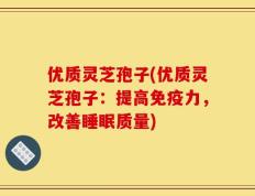 优质灵芝孢子(优质灵芝孢子：提高免疫力，改善睡眠质量)
