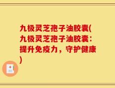 九极灵芝孢子油胶囊(九极灵芝孢子油胶囊：提升免疫力，守护健康)