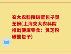 交大农科院破壁包子灵芝粉(上海交大农科院推出健康零食：灵芝粉破壁包子)