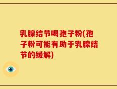 乳腺结节喝孢子粉(孢子粉可能有助于乳腺结节的缓解)