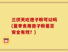 三伏天吃孢子粉可以吗(夏季食用孢子粉是否安全有效？)