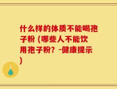 什么样的体质不能喝孢子粉 (哪些人不能饮用孢子粉？-健康提示)