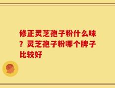 修正灵芝孢子粉什么味？灵芝孢子粉哪个牌子比较好