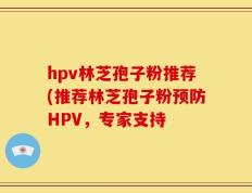 hpv林芝孢子粉推荐(推荐林芝孢子粉预防HPV，专家支持