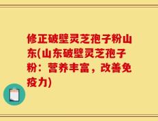 修正破壁灵芝孢子粉山东(山东破壁灵芝孢子粉：营养丰富，改善免疫力)
