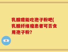 乳腺癔能吃孢子粉吧(乳腺纤维瘤患者可否食用孢子粉？