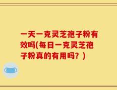 一天一克灵芝孢子粉有效吗(每日一克灵芝孢子粉真的有用吗？)