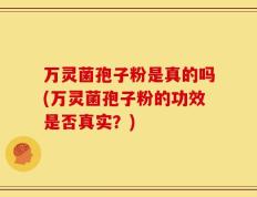 万灵菌孢子粉是真的吗(万灵菌孢子粉的功效是否真实？)