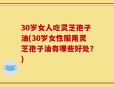 30岁女人吃灵芝孢子油(30岁女性服用灵芝孢子油有哪些好处？)