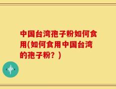 中国台湾孢子粉如何食用(如何食用中国台湾的孢子粉？)