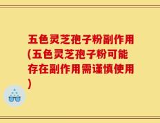 五色灵芝孢子粉副作用(五色灵芝孢子粉可能存在副作用需谨慎使用)