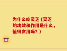 为什么吃灵芝 (灵芝的功效和作用是什么，值得食用吗？)