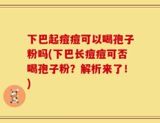 下巴起痘痘可以喝孢子粉吗(下巴长痘痘可否喝孢子粉？解析来了！)