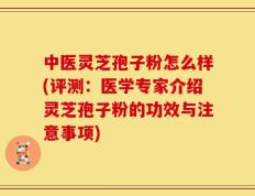 中医灵芝孢子粉怎么样(评测：医学专家介绍灵芝孢子粉的功效与注意事项)