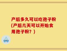 产后多久可以吃孢子粉(产后几天可以开始食用孢子粉？)