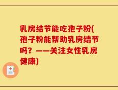 乳房结节能吃孢子粉(孢子粉能帮助乳房结节吗？——关注女性乳房健康)