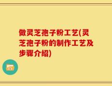 做灵芝孢子粉工艺(灵芝孢子粉的制作工艺及步骤介绍)