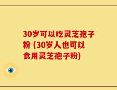 30岁可以吃灵芝孢子粉 (30岁人也可以食用灵芝孢子粉)
