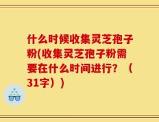 什么时候收集灵芝孢子粉(收集灵芝孢子粉需要在什么时间进行？（31字）)