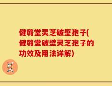 健璐堂灵芝破壁孢子(健璐堂破壁灵芝孢子的功效及用法详解)