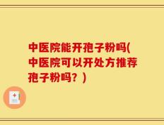中医院能开孢子粉吗(中医院可以开处方推荐孢子粉吗？)