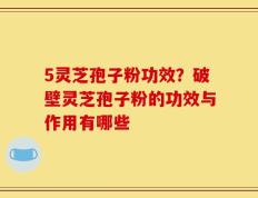 5灵芝孢子粉功效？破壁灵芝孢子粉的功效与作用有哪些