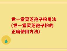 世一堂灵芝孢子粉用法(世一堂灵芝孢子粉的正确使用方法)