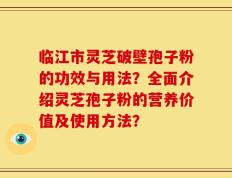 临江市灵芝破壁孢子粉的功效与用法？全面介绍灵芝孢子粉的营养价值及使用方法？