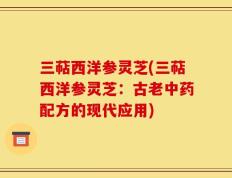 三萜西洋参灵芝(三萜西洋参灵芝：古老中药配方的现代应用)