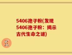 5406孢子粉(发现5406孢子粉：揭示古代生命之谜)