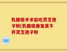 乳腺癌手术后吃灵芝孢子粉(乳腺癌康复离不开灵芝孢子粉