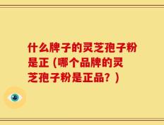 什么牌子的灵芝孢子粉是正 (哪个品牌的灵芝孢子粉是正品？)