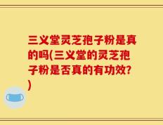 三义堂灵芝孢子粉是真的吗(三义堂的灵芝孢子粉是否真的有功效？)