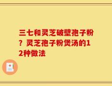 三七和灵芝破壁孢子粉？灵芝孢子粉煲汤的12种做法
