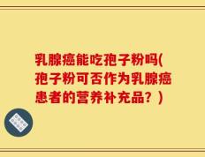 乳腺癌能吃孢子粉吗(孢子粉可否作为乳腺癌患者的营养补充品？)