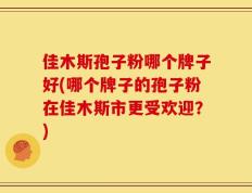 佳木斯孢子粉哪个牌子好(哪个牌子的孢子粉在佳木斯市更受欢迎？)