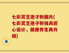 七彩灵芝孢子粉图片(七彩灵芝孢子粉独具匠心设计，健康养生再升级)