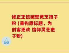 修正正信破壁灵芝孢子粉 (重构原标题，为创客更改 信仰灵芝孢子粉)