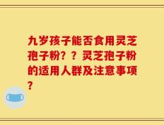 九岁孩子能否食用灵芝孢子粉？？灵芝孢子粉的适用人群及注意事项？