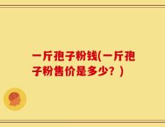 一斤孢子粉钱(一斤孢子粉售价是多少？)