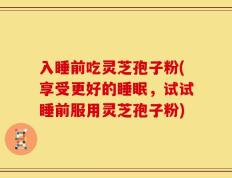 入睡前吃灵芝孢子粉(享受更好的睡眠，试试睡前服用灵芝孢子粉)