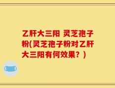 乙肝大三阳 灵芝孢子粉(灵芝孢子粉对乙肝大三阳有何效果？)