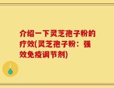 介绍一下灵芝孢子粉的疗效(灵芝孢子粉：强效免疫调节剂)