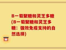 B一萄聚糖和灵芝多糖(B一萄聚糖和灵芝多糖：强效免疫支持的自然选择)