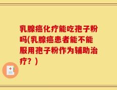 乳腺癌化疗能吃孢子粉吗(乳腺癌患者能不能服用孢子粉作为辅助治疗？)