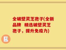 全破壁灵芝孢子(全新品牌  精选破壁灵芝孢子，提升免疫力)