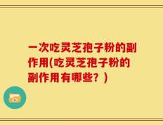 一次吃灵芝孢子粉的副作用(吃灵芝孢子粉的副作用有哪些？)